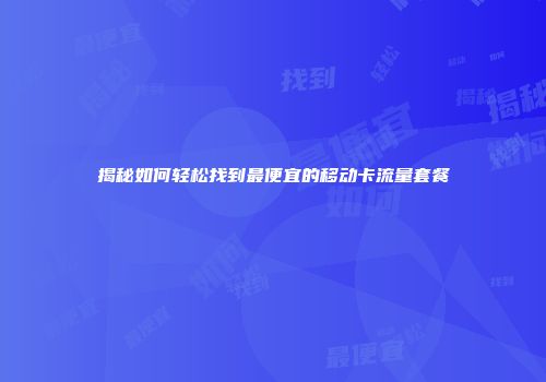 揭秘如何轻松找到最便宜的移动卡流量套餐