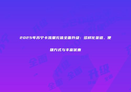 2025年苏宁卡流量充值全面升级：多样化渠道、便捷方式与丰富优惠