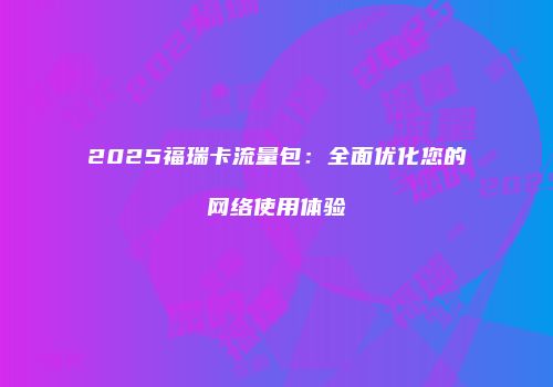 2025福瑞卡流量包：全面优化您的网络使用体验