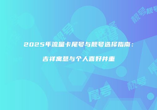 2025年流量卡尾号与靓号选择指南：吉祥寓意与个人喜好并重