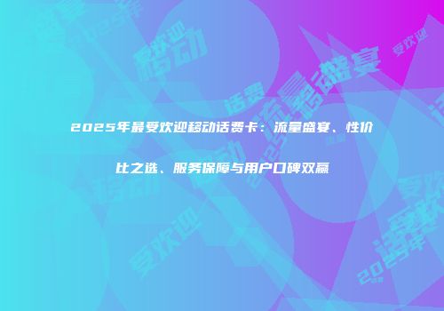 2025年最受欢迎移动话费卡：流量盛宴、性价比之选、服务保障与用户口碑双赢