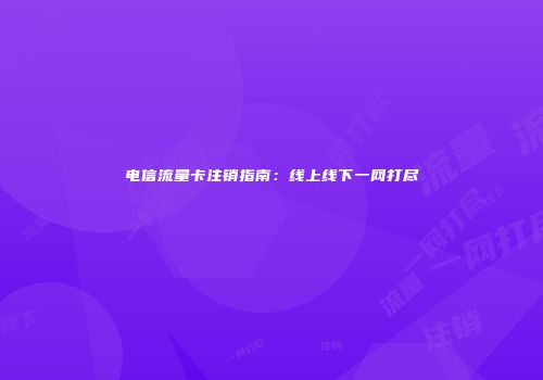 电信流量卡注销指南：线上线下一网打尽