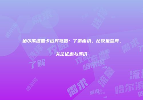 哈尔滨流量卡选择攻略：了解需求、比较运营商、关注优惠与评价