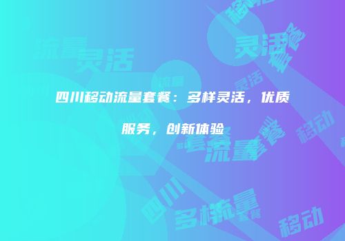 四川移动流量套餐：多样灵活，优质服务，创新体验
