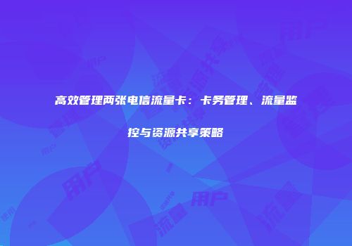 高效管理两张电信流量卡：卡务管理、流量监控与资源共享策略