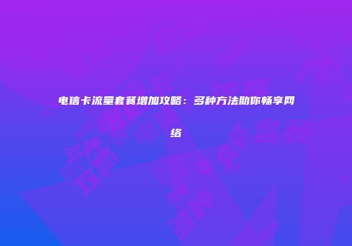 电信卡流量套餐增加攻略：多种方法助你畅享网络