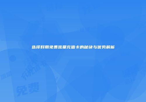 选择好用免费流量充值卡的秘诀与优势解析