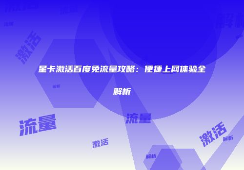 星卡激活百度免流量攻略：便捷上网体验全解析