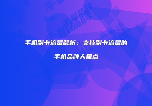 手机副卡流量解析：支持副卡流量的手机品牌大盘点