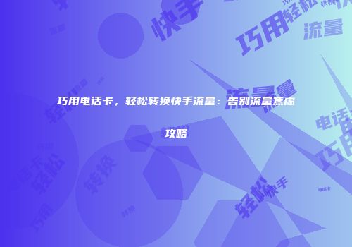 巧用电话卡，轻松转换快手流量：告别流量焦虑攻略
