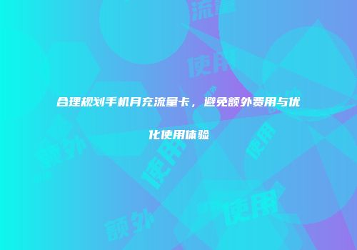 合理规划手机月充流量卡，避免额外费用与优化使用体验