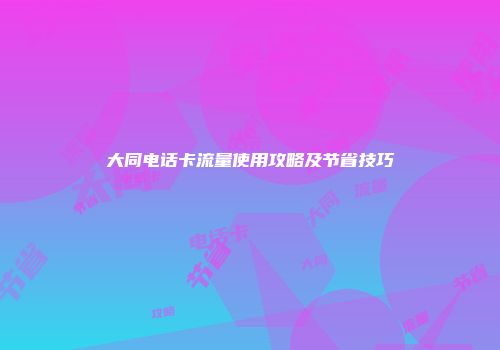大同电话卡流量使用攻略及节省技巧