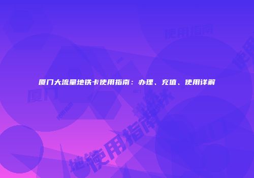 厦门大流量地铁卡使用指南：办理、充值、使用详解