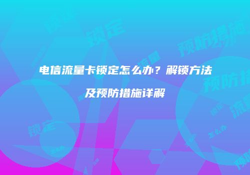电信流量卡锁定怎么办？解锁方法及预防措施详解