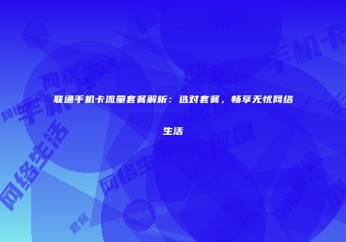 联通手机卡流量套餐解析：选对套餐，畅享无忧网络生活