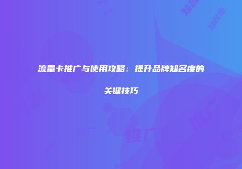流量卡推广与使用攻略：提升品牌知名度的关键技巧