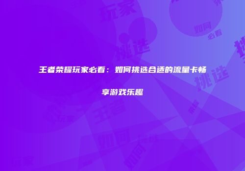 王者荣耀玩家必看：如何挑选合适的流量卡畅享游戏乐趣