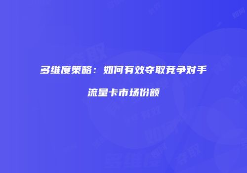 多维度策略：如何有效夺取竞争对手流量卡市场份额