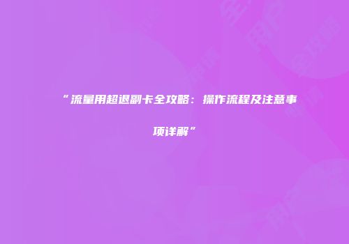 “流量用超退副卡全攻略：操作流程及注意事项详解”