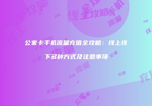 公家卡手机流量充值全攻略：线上线下多种方式及注意事项