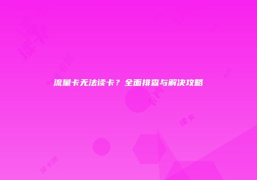 流量卡无法读卡？全面排查与解决攻略