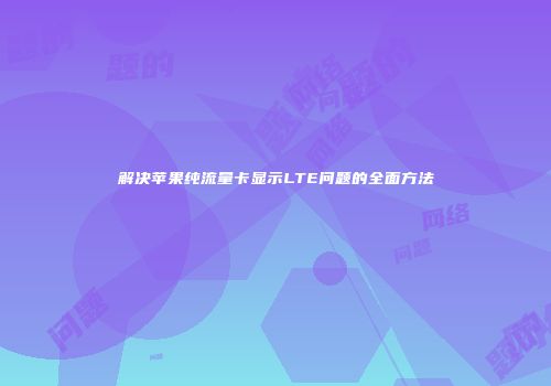 解决苹果纯流量卡显示LTE问题的全面方法