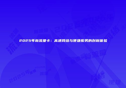 2025年新流量卡：高速网络与便捷服务的创新体验