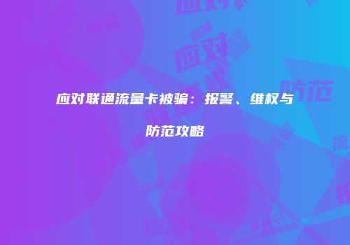 应对联通流量卡被骗：报警、维权与防范攻略