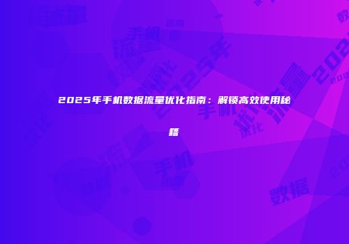 2025年手机数据流量优化指南：解锁高效使用秘籍