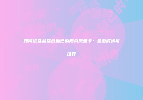 如何挑选最适合自己的随身流量卡：全面解析与推荐