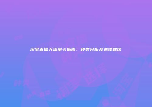 淘宝直播大流量卡指南：种类分析及选择建议