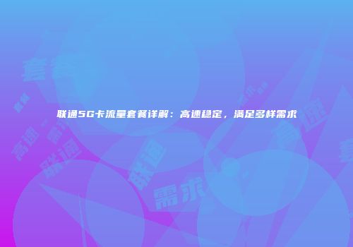 联通5G卡流量套餐详解：高速稳定，满足多样需求