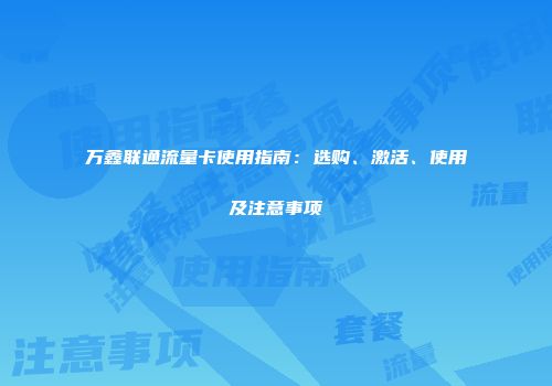 万鑫联通流量卡使用指南：选购、激活、使用及注意事项