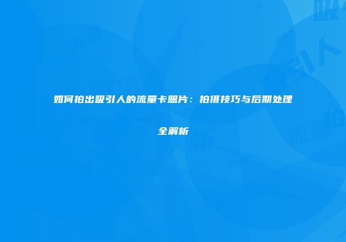 如何拍出吸引人的流量卡照片：拍摄技巧与后期处理全解析