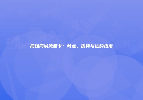 揭秘同城流量卡：特点、优势与选购指南