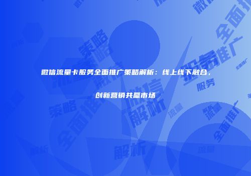 微信流量卡服务全面推广策略解析：线上线下融合，创新营销共赢市场
