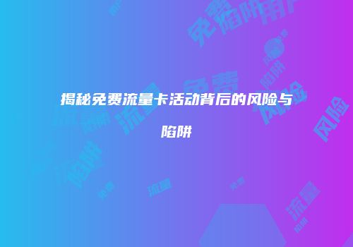 揭秘免费流量卡活动背后的风险与陷阱