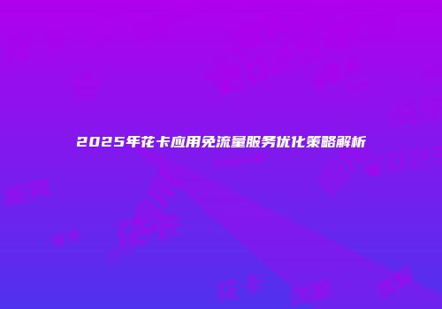 2025年花卡应用免流量服务优化策略解析