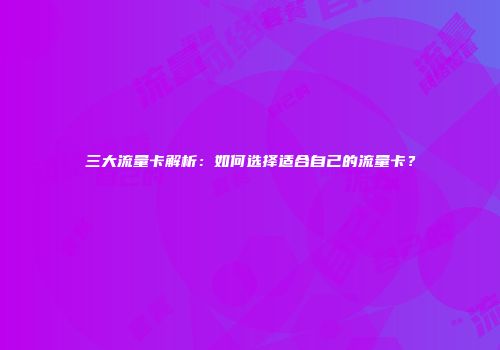 三大流量卡解析：如何选择适合自己的流量卡？