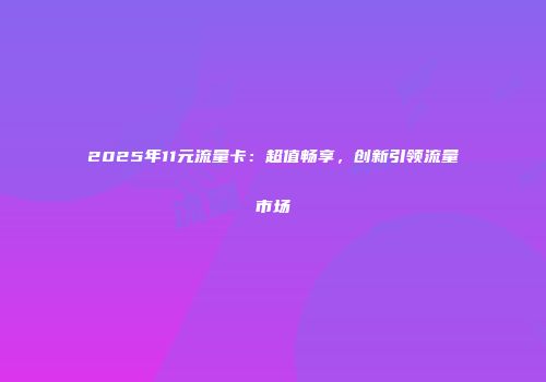 2025年11元流量卡：超值畅享，创新引领流量市场