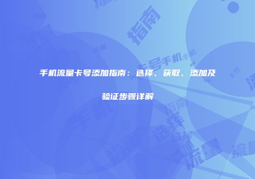 手机流量卡号添加指南：选择、获取、添加及验证步骤详解