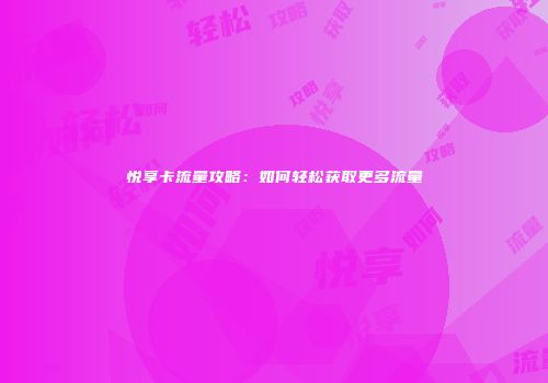 悦享卡流量攻略：如何轻松获取更多流量