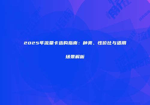 2025年流量卡选购指南：种类、性价比与适用场景解析