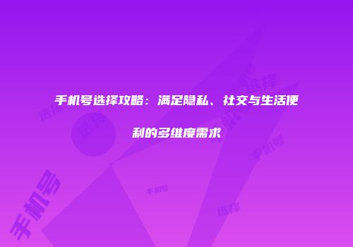 手机号选择攻略：满足隐私、社交与生活便利的多维度需求