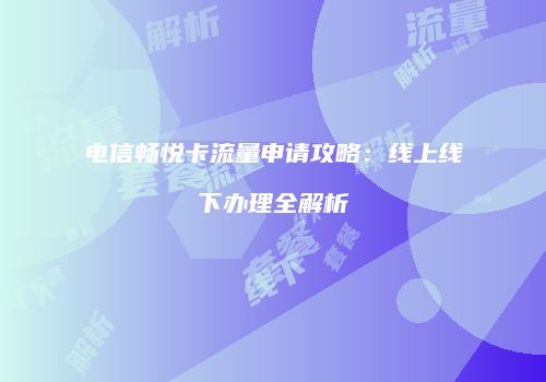 电信畅悦卡流量申请攻略：线上线下办理全解析
