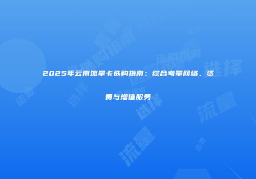 2025年云南流量卡选购指南：综合考量网络、资费与增值服务