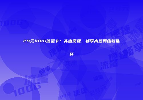 29元100G流量卡：实惠便捷，畅享高速网络新选择
