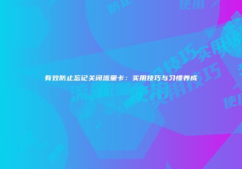 有效防止忘记关闭流量卡：实用技巧与习惯养成