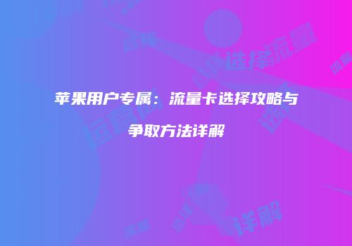 苹果用户专属：流量卡选择攻略与争取方法详解