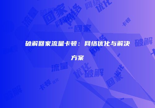 破解回家流量卡顿：网络优化与解决方案